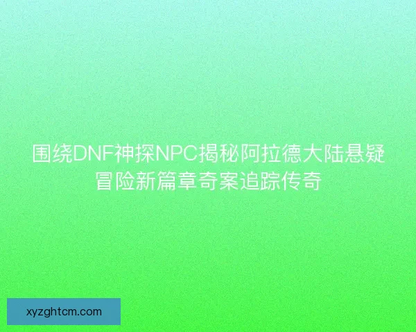 围绕DNF神探NPC揭秘阿拉德大陆悬疑冒险新篇章奇案追踪传奇
