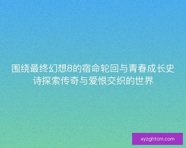 围绕最终幻想8的宿命轮回与青春成长史诗探索传奇与爱恨交织的世界