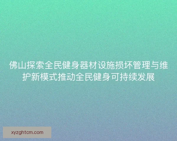 佛山探索全民健身器材设施损坏管理与维护新模式推动全民健身可持续发展