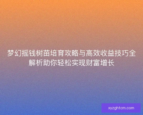 梦幻摇钱树苗培育攻略与高效收益技巧全解析助你轻松实现财富增长