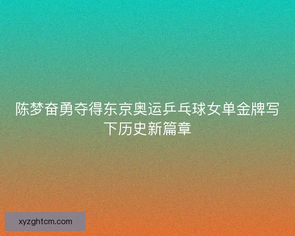 陈梦奋勇夺得东京奥运乒乓球女单金牌写下历史新篇章